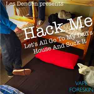 Les Denden, Hack Me - Let's All Go To My Dads House And Suck It