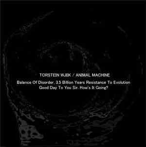 Torstein Wjiik / Animal Machine  - Balance Of Disorder, 3.5 Billion Years Resistance To Evolution / Good Day To You Sir. How's It Going?