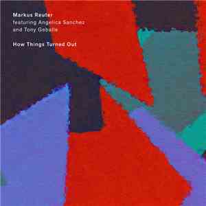 Markus Reuter Featuring Angelica Sanchez And Tony Geballe - How Things Turned Out